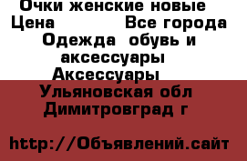 Очки женские новые › Цена ­ 1 000 - Все города Одежда, обувь и аксессуары » Аксессуары   . Ульяновская обл.,Димитровград г.